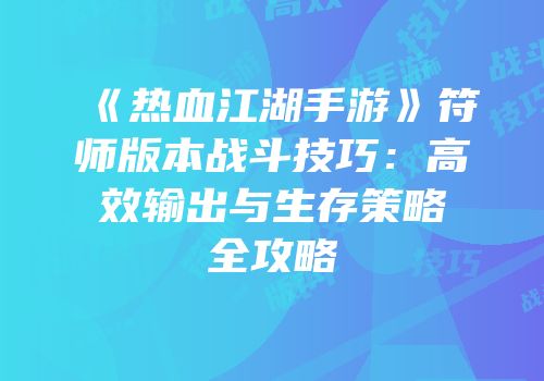 《热血江湖手游》符师版本战斗技巧：高效输出与生存策略全攻略