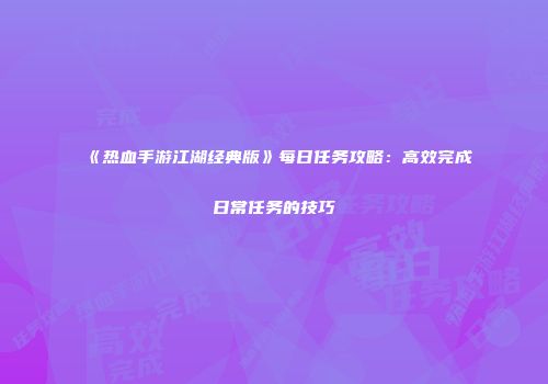 《热血手游江湖经典版》每日任务攻略:高效完成日常任务的技巧