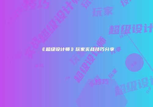 《超级设计师》玩家实战技巧分享