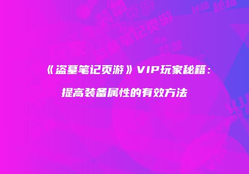 《盗墓笔记页游》VIP玩家秘籍:提高装备属性的有效方法