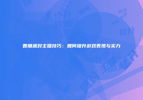 香肠派对主播技巧：如何提升游戏表现与实力