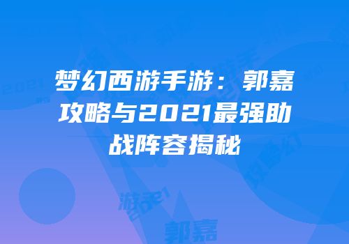 梦幻西游手游：郭嘉攻略与2021最强助战阵容揭秘