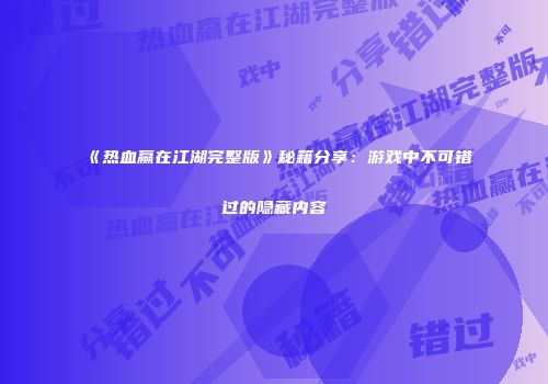 《热血赢在江湖完整版》秘籍分享：游戏中不可错过的隐藏内容