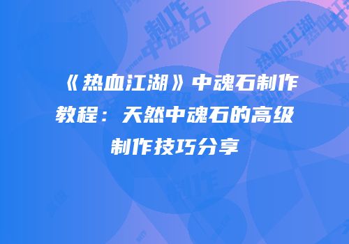 《热血江湖》中魂石制作教程：天然中魂石的高级制作技巧分享