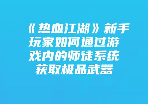 《热血江湖》新手玩家如何通过游戏内的师徒系统获取极品武器