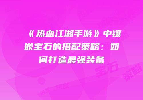 《热血江湖手游》中镶嵌宝石的搭配策略：如何打造最强装备