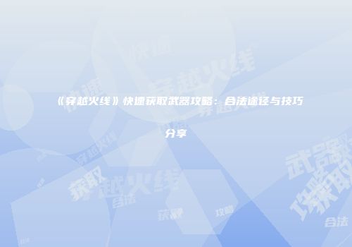 《穿越火线》快速获取武器攻略：合法途径与技巧分享
