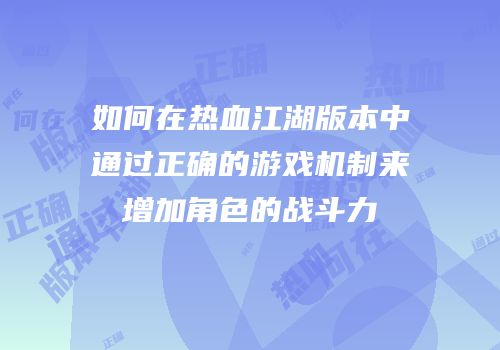 如何在热血江湖版本中通过正确的游戏机制来增加角色的战斗力