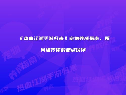 《热血江湖手游归来》宠物养成指南:如何培养你的忠诚伙伴