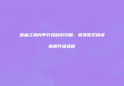 热血江湖内甲升级材料攻略：避免常见错误加速升级进程
