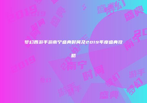 梦幻西游手游南宁盛典时间及2019年度盛典攻略