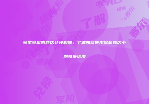 赛尔号军阶商店兑换规则：了解如何使用军阶商店中的兑换选项