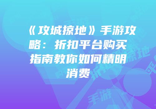 《攻城掠地》手游攻略：折扣平台购买指南教你如何精明消费