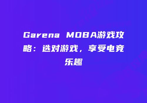 Garena MOBA游戏攻略：选对游戏，享受电竞乐趣