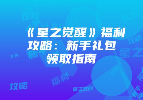 《星之觉醒》福利攻略：新手礼包领取指南