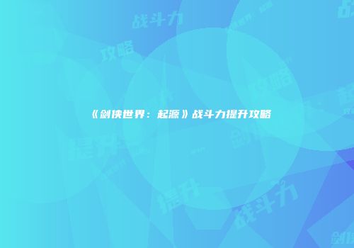 《剑侠世界：起源》战斗力提升攻略