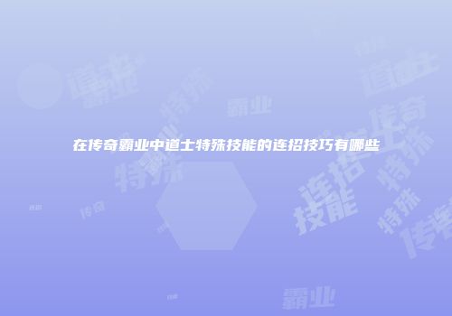 在传奇霸业中道士特殊技能的连招技巧有哪些