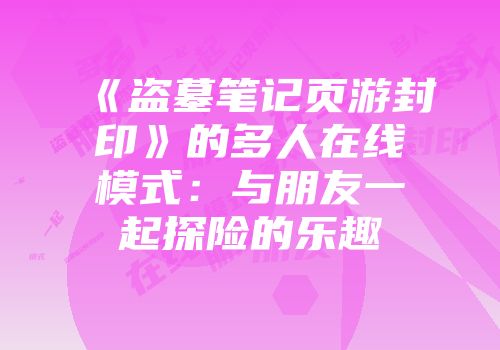 《盗墓笔记页游封印》的多人在线模式：与朋友一起探险的乐趣