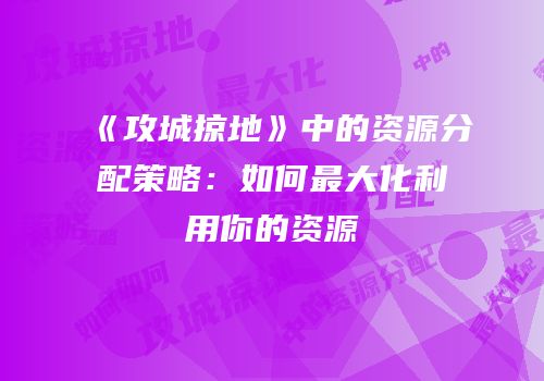 《攻城掠地》中的资源分配策略：如何最大化利用你的资源