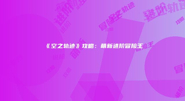 《空之轨迹》攻略：萌新进阶冒险王