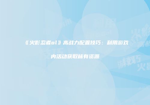 《火影忍者ol》高战力配置技巧：利用游戏内活动获取稀有资源