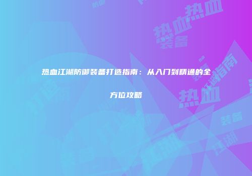 热血江湖防御装备打造指南:从入门到精通的全方位攻略