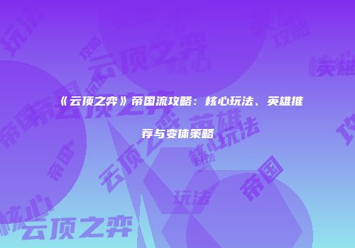 《云顶之弈》帝国流攻略：核心玩法、英雄推荐与变体策略