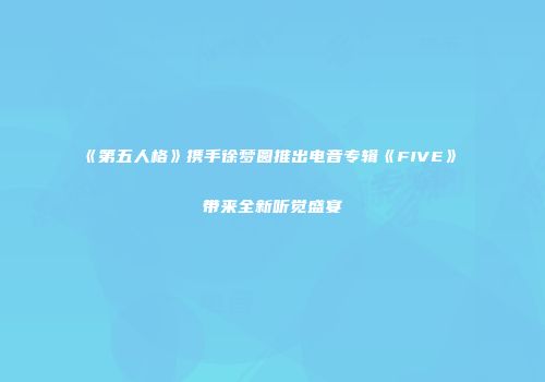 《第五人格》携手徐梦圆推出电音专辑《FIVE》 带来全新听觉盛宴