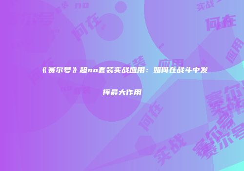 《赛尔号》超no套装实战应用:如何在战斗中发挥最大作用