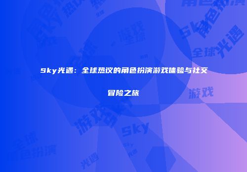 Sky光遇：全球热议的角色扮演游戏体验与社交冒险之旅