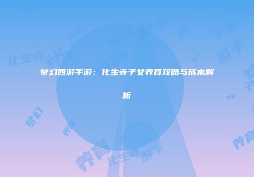 梦幻西游手游：化生寺子女养育攻略与成本解析