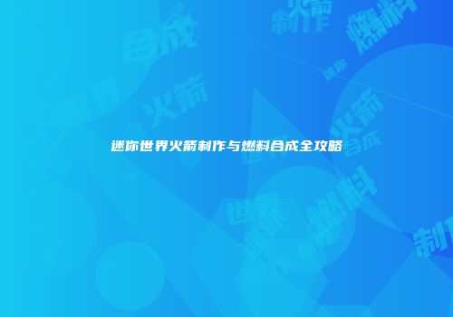 迷你世界火箭制作与燃料合成全攻略