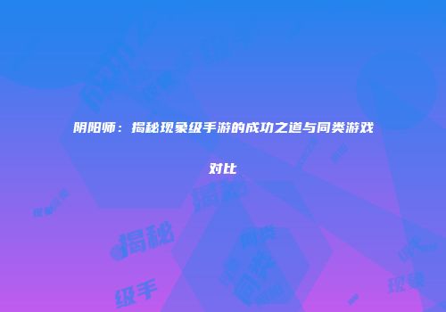 阴阳师：揭秘现象级手游的成功之道与同类游戏对比