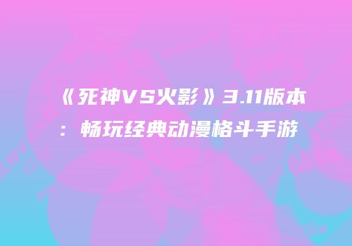 《死神VS火影》3.11版本：畅玩经典动漫格斗手游