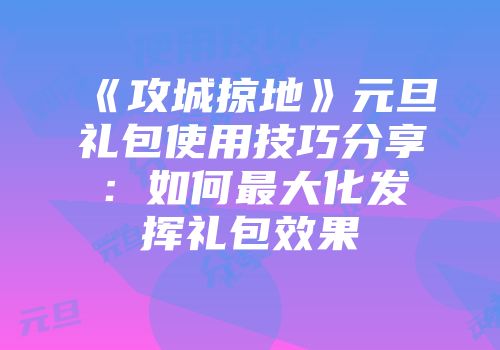 《攻城掠地》元旦礼包使用技巧分享：如何最大化发挥礼包效果