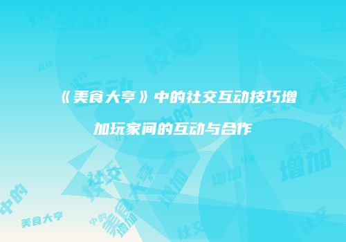 《美食大亨》中的社交互动技巧增加玩家间的互动与合作