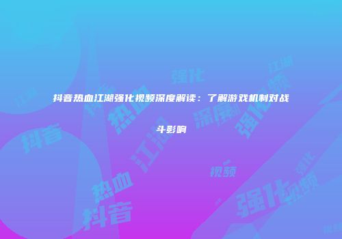 抖音热血江湖强化视频深度解读:了解游戏机制对战斗影响
