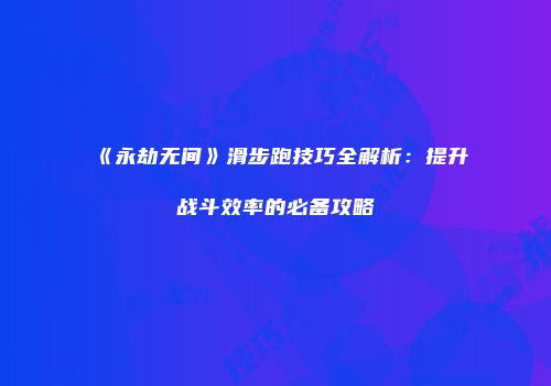 《永劫无间》滑步跑技巧全解析：提升战斗效率的必备攻略
