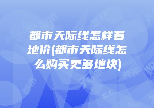 都市天际线怎样看地价(都市天际线怎么购买更多地块)