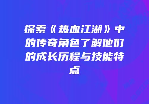 探索《热血江湖》中的传奇角色了解他们的成长历程与技能特点
