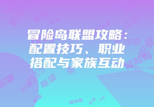 冒险岛联盟攻略：配置技巧、职业搭配与家族互动