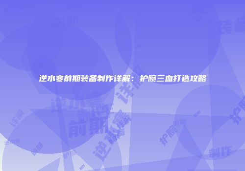 逆水寒前期装备制作详解：护腕三血打造攻略
