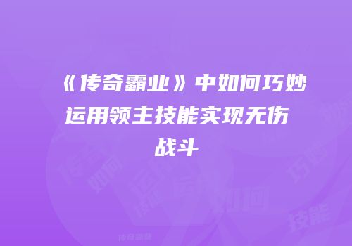 《传奇霸业》中如何巧妙运用领主技能实现无伤战斗