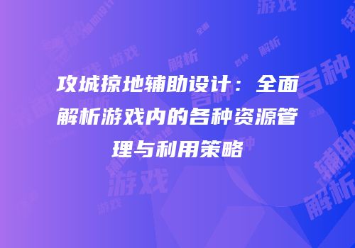 攻城掠地辅助设计：全面解析游戏内的各种资源管理与利用策略