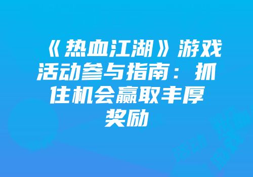 《热血江湖》游戏活动参与指南：抓住机会赢取丰厚奖励
