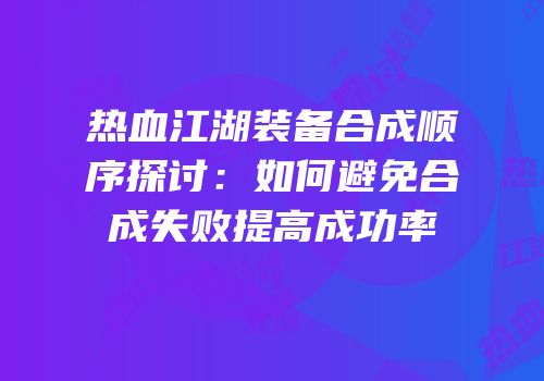 热血江湖装备合成顺序探讨：如何避免合成失败提高成功率