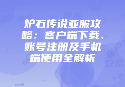 炉石传说亚服攻略：客户端下载、账号注册及手机端使用全解析