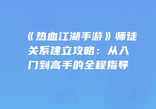 《热血江湖手游》师徒关系建立攻略：从入门到高手的全程指导