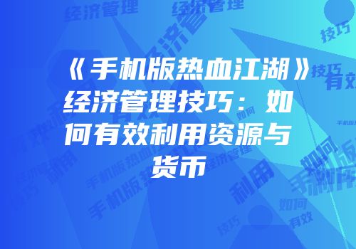 《手机版热血江湖》经济管理技巧：如何有效利用资源与货币