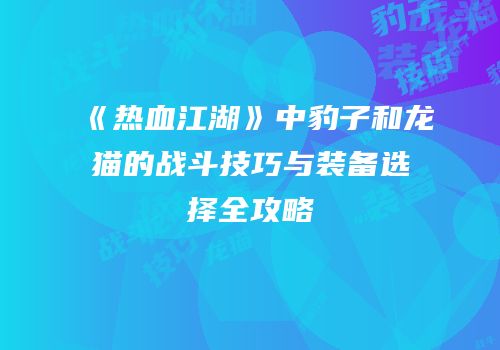 《热血江湖》中豹子和龙猫的战斗技巧与装备选择全攻略